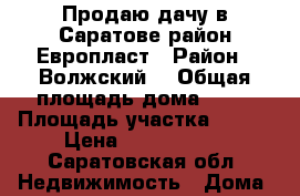 Продаю дачу в Саратове район Европласт › Район ­ Волжский  › Общая площадь дома ­ 66 › Площадь участка ­ 670 › Цена ­ 2 400 000 - Саратовская обл. Недвижимость » Дома, коттеджи, дачи продажа   